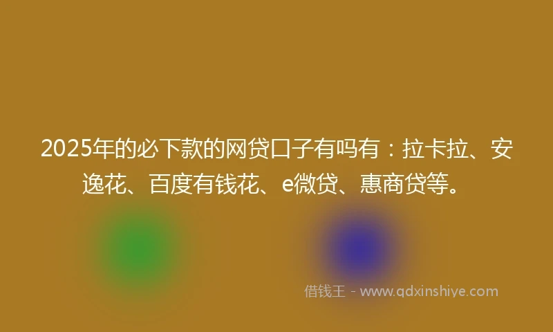 2025年的必下款的网贷口子有吗有：拉卡拉、安逸花、百度有钱花、e微贷、惠商贷等。