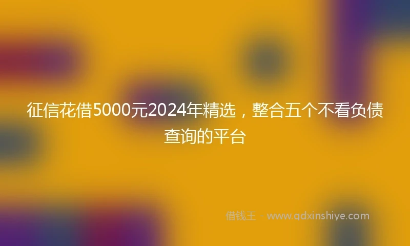 征信花借5000元2024年精选，整合五个不看负债查询的平台