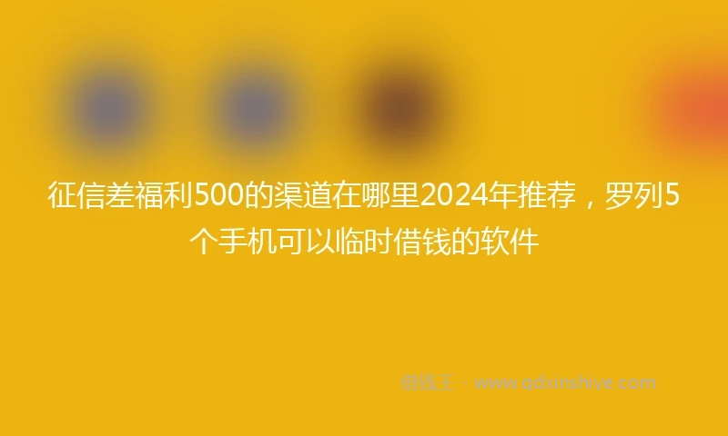 征信差福利500的渠道在哪里2024年推荐，罗列5个手机可以临时借钱的软件