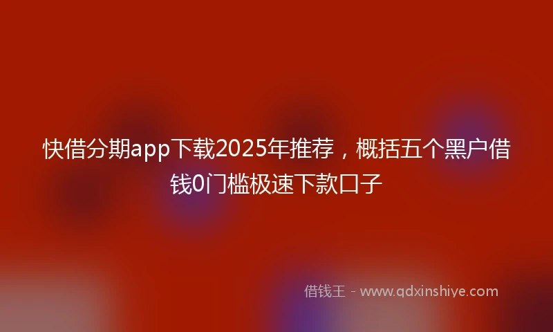 快借分期app下载2025年推荐，概括五个黑户借钱0门槛极速下款口子