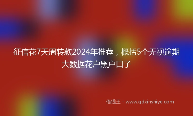 征信花7天周转款2024年推荐，概括5个无视逾期大数据花户黑户口子