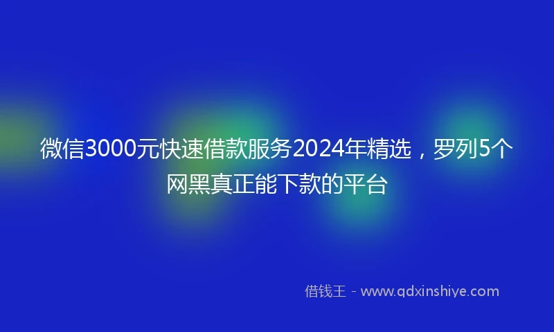 微信3000元快速借款服务2024年精选，罗列5个网黑真正能下款的平台