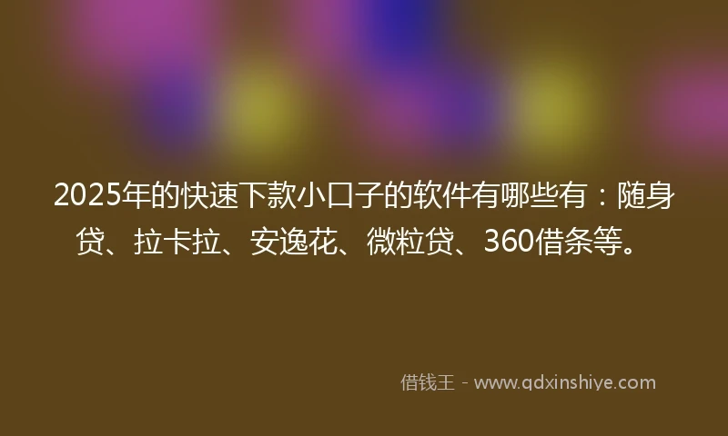 2025年的快速下款小口子的软件有哪些有:随身贷、拉卡拉、安逸花、微粒贷、360借条等。