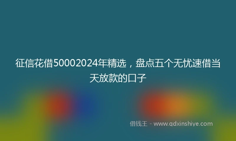 征信花借50002024年精选，盘点五个无忧速借当天放款的口子