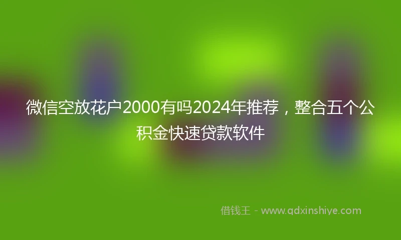微信空放花户2000有吗2024年推荐，整合五个公积金快速贷款软件