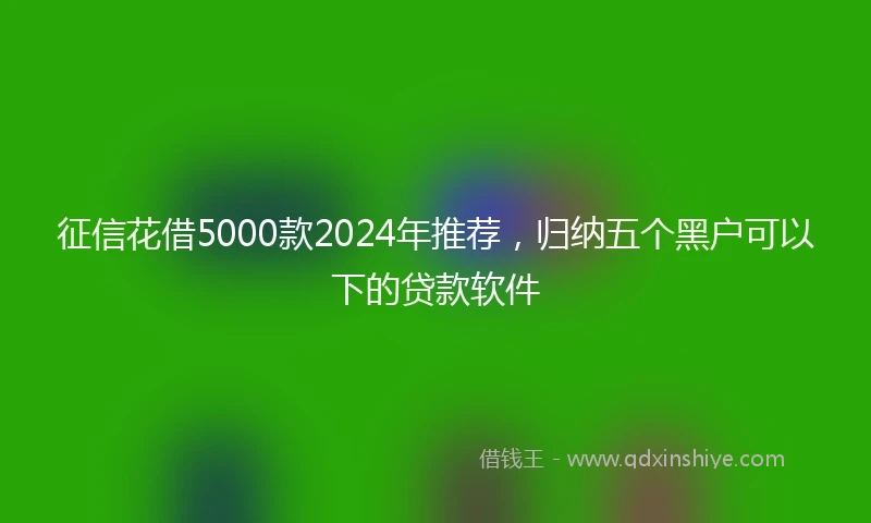 征信花借5000款2024年推荐，归纳五个黑户可以下的贷款软件