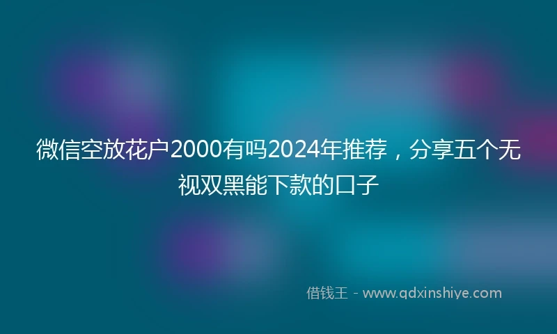 微信空放花户2000有吗2024年推荐，分享五个无视双黑能下款的口子