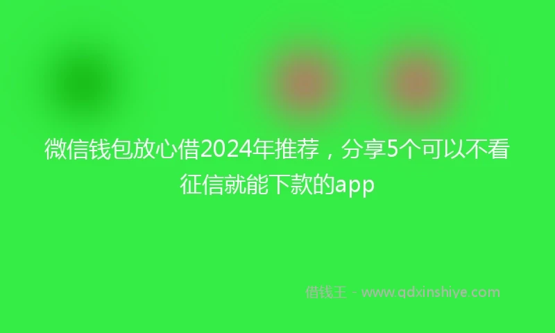 微信钱包放心借2024年推荐,分享5个可以不看征信就能下款的app