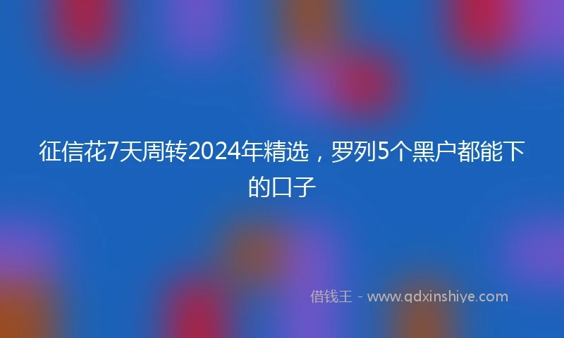 征信花7天周转2024年精选，罗列5个黑户都能下的口子