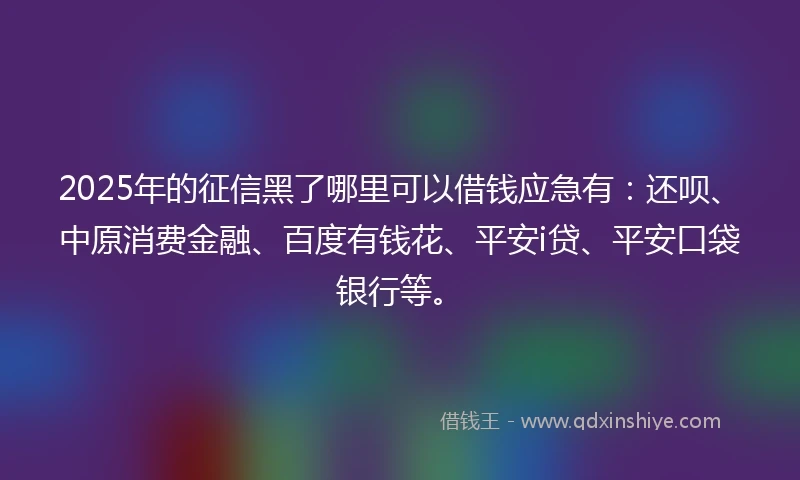 2025年的征信黑了哪里可以借钱应急有：还呗、中原消费金融、百度有钱花、平安i贷、平安口袋银行等。