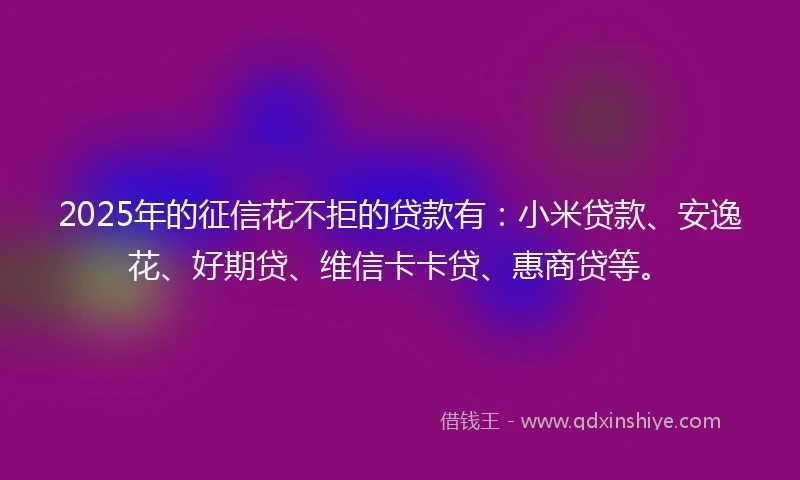 2025年的征信花不拒的贷款有：小米贷款、安逸花、好期贷、维信卡卡贷、惠商贷等。