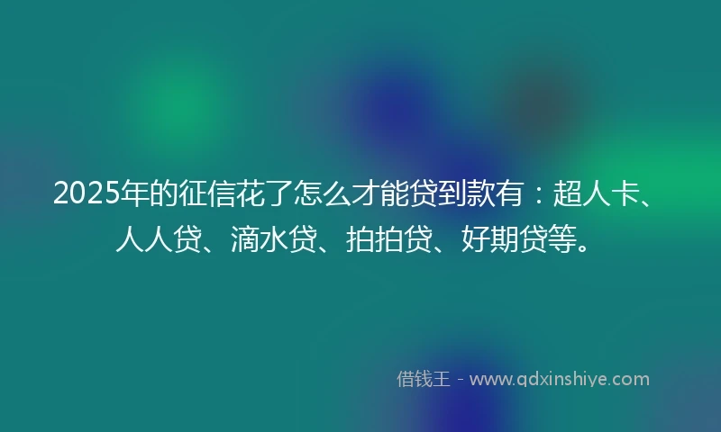 2025年的征信花了怎么才能贷到款有：超人卡、人人贷、滴水贷、拍拍贷、好期贷等。