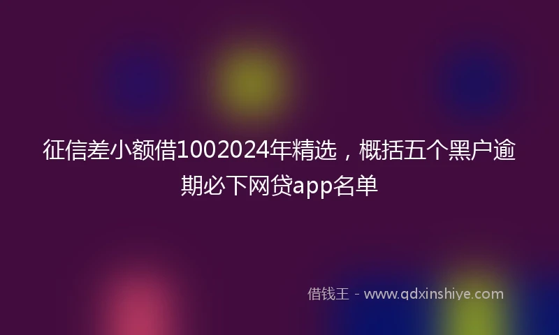 征信差小额借1002024年精选，概括五个黑户逾期必下网贷app名单