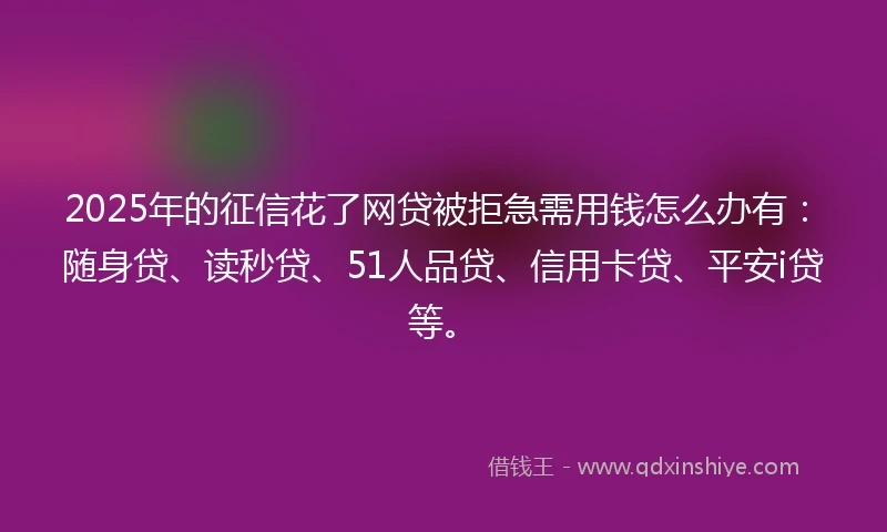 2025年的征信花了网贷被拒急需用钱怎么办有：随身贷、读秒贷、51人品贷、信用卡贷、平安i贷等。