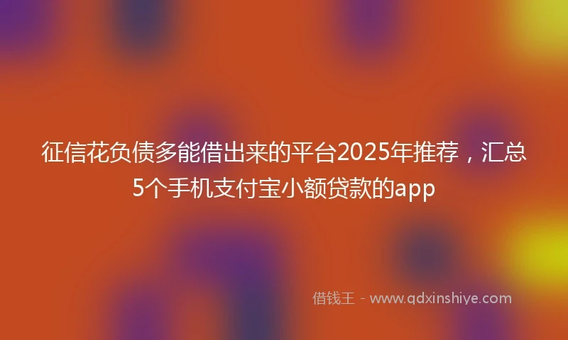 征信花负债多能借出来的平台2025年推荐，汇总5个手机支付宝小额贷款的app