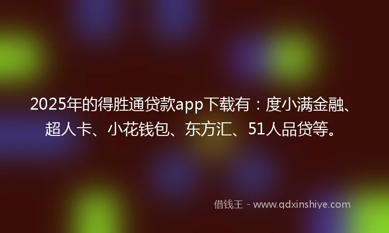 2025年的得胜通贷款app下载有：度小满金融、超人卡、小花钱包、东方汇、51人品贷等。