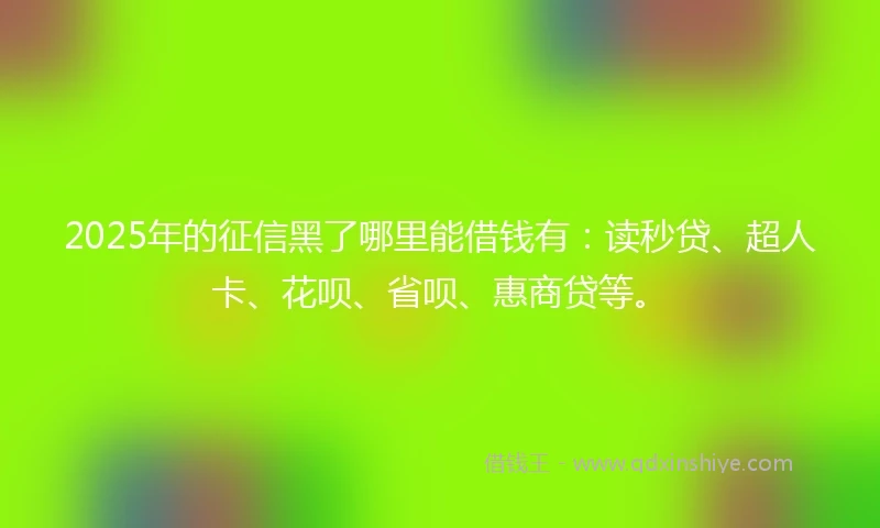 2025年的征信黑了哪里能借钱有：读秒贷、超人卡、花呗、省呗、惠商贷等。