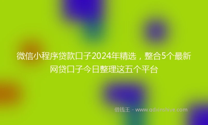 微信小程序贷款口子2024年精选，整合5个最新网贷口子今日整理这五个平台