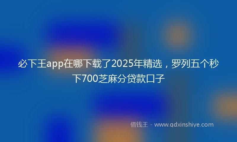 必下王app在哪下载了2025年精选，罗列五个秒下700芝麻分贷款口子