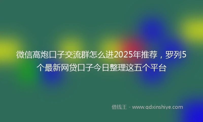 微信高炮口子交流群怎么进2025年推荐，罗列5个最新网贷口子今日整理这五个平台