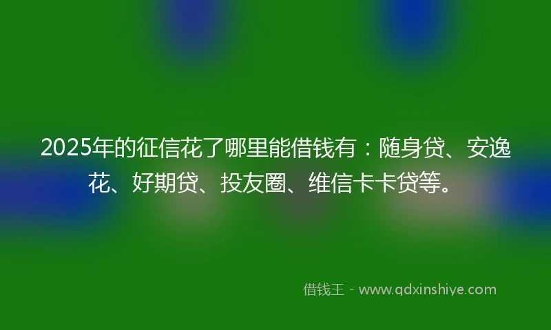 2025年的征信花了哪里能借钱有：随身贷、安逸花、好期贷、投友圈、维信卡卡贷等。