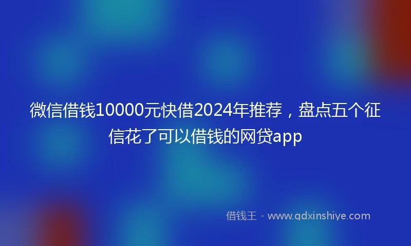 微信借钱10000元快借2024年推荐，盘点五个征信花了可以借钱的网贷app