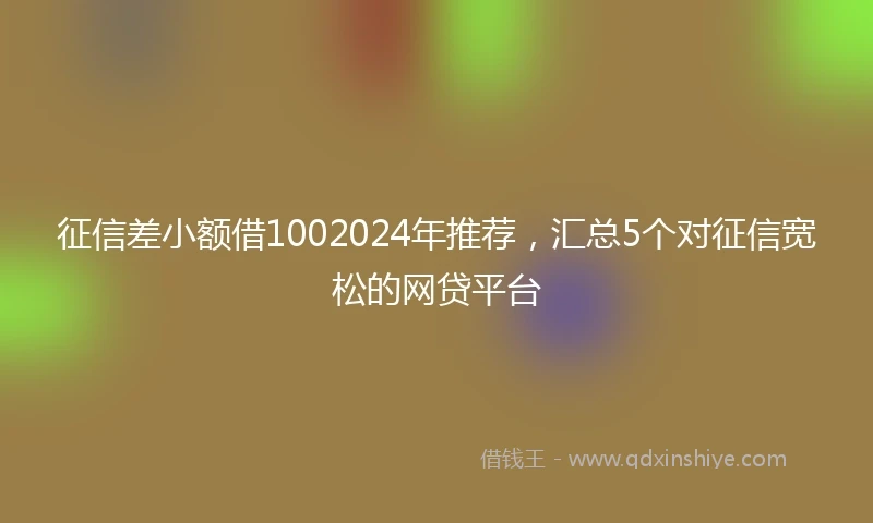 征信差小额借1002024年推荐，汇总5个对征信宽松的网贷平台