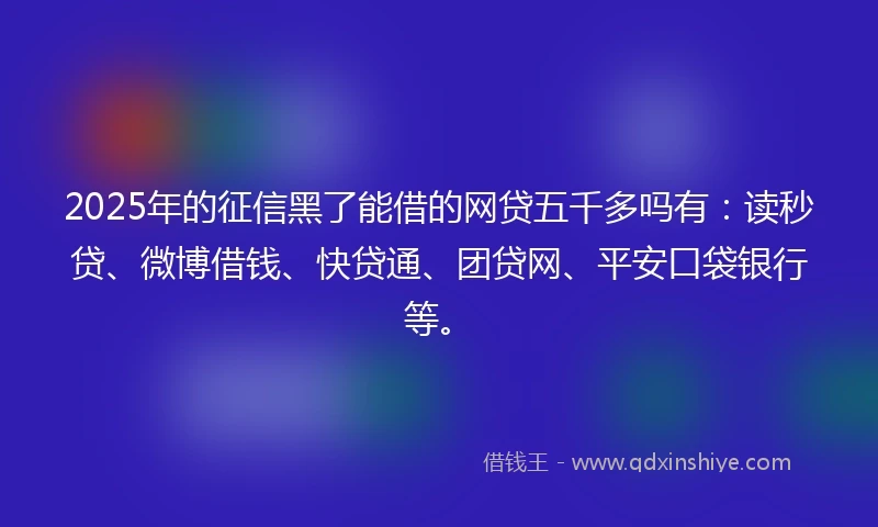 2025年的征信黑了能借的网贷五千多吗有：读秒贷、微博借钱、快贷通、团贷网、平安口袋银行等。