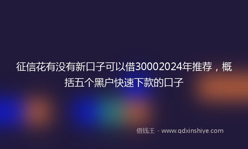 征信花有没有新口子可以借30002024年推荐，概括五个黑户快速下款的口子