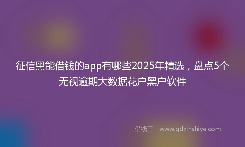 征信黑能借钱的app有哪些2025年精选，盘点5个无视逾期大数据花户黑户软件