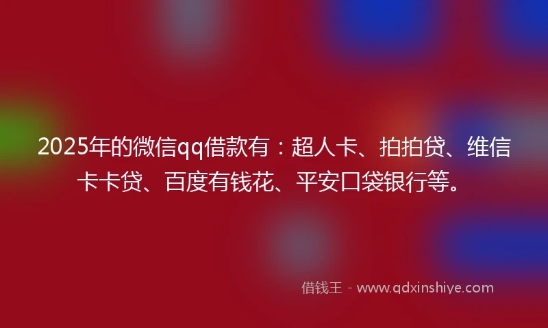 2025年的微信qq借款有：超人卡、拍拍贷、维信卡卡贷、百度有钱花、平安口袋银行等。