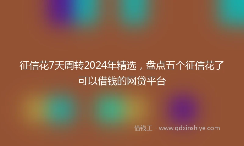 征信花7天周转2024年精选，盘点五个征信花了可以借钱的网贷平台
