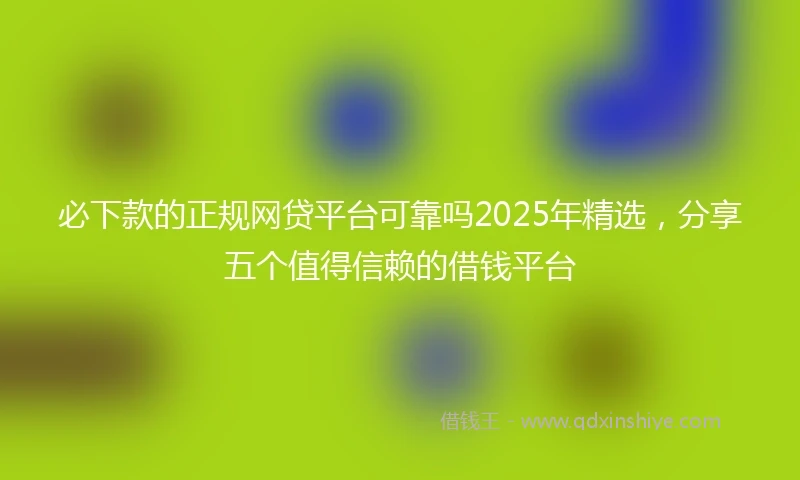必下款的正规网贷平台可靠吗2025年精选，分享五个值得信赖的借钱平台