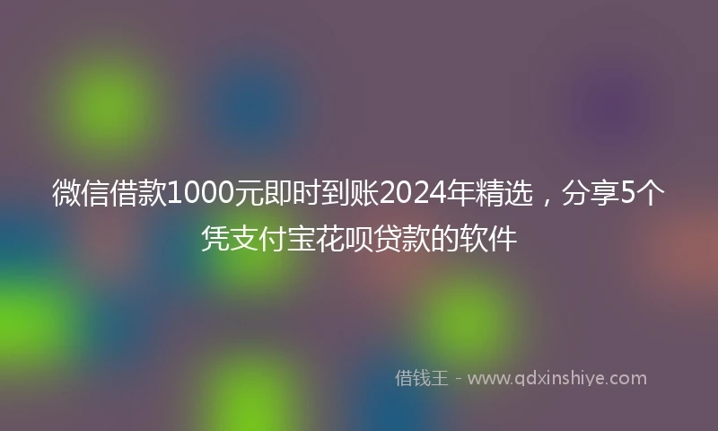 微信借款1000元即时到账2024年精选，分享5个凭支付宝花呗贷款的软件