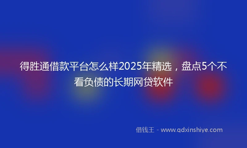 得胜通借款平台怎么样2025年精选，盘点5个不看负债的长期网贷软件