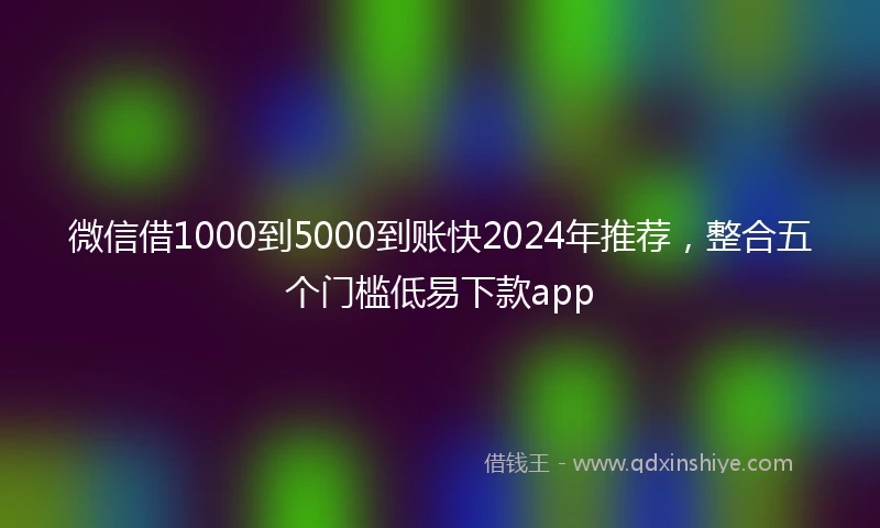 微信借1000到5000到账快2024年推荐，整合五个门槛低易下款app