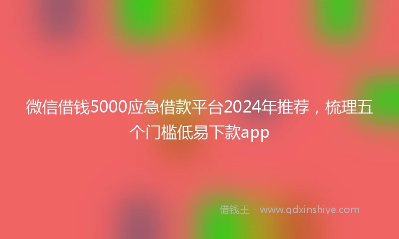 微信借钱5000应急借款平台2024年推荐,梳理五个门槛低易下款app