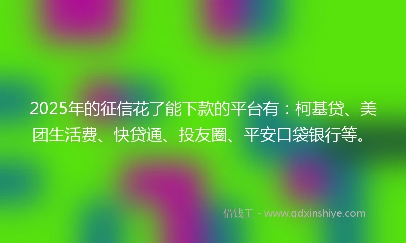 2025年的征信花了能下款的平台有：柯基贷、美团生活费、快贷通、投友圈、平安口袋银行等。