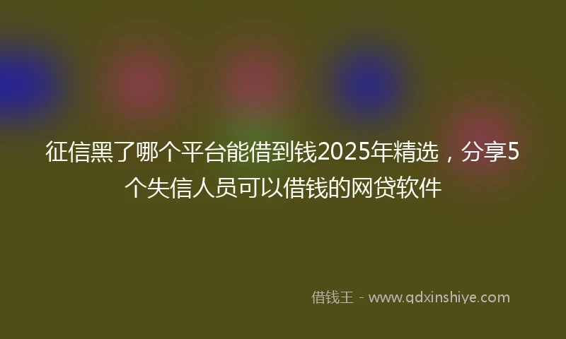 征信黑了哪个平台能借到钱2025年精选，分享5个失信人员可以借钱的网贷软件