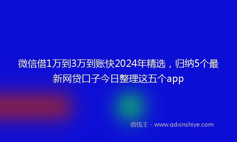 微信借1万到3万到账快2024年精选，归纳5个最新网贷口子今日整理这五个app