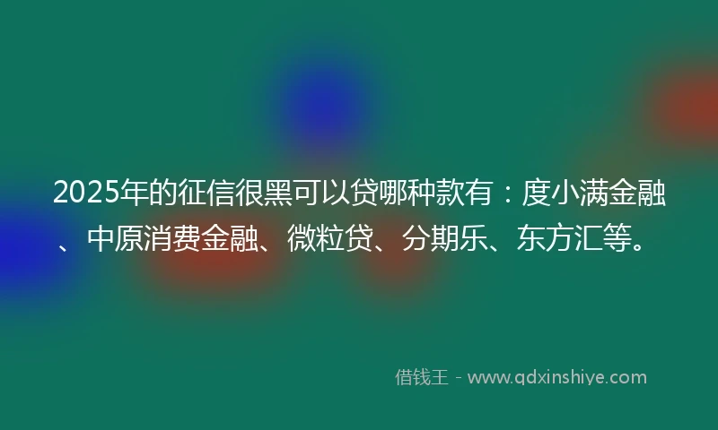 2025年的征信很黑可以贷哪种款有：度小满金融、中原消费金融、微粒贷、分期乐、东方汇等。