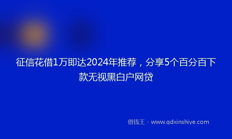 征信花借1万即达2024年推荐，分享5个百分百下款无视黑白户网贷