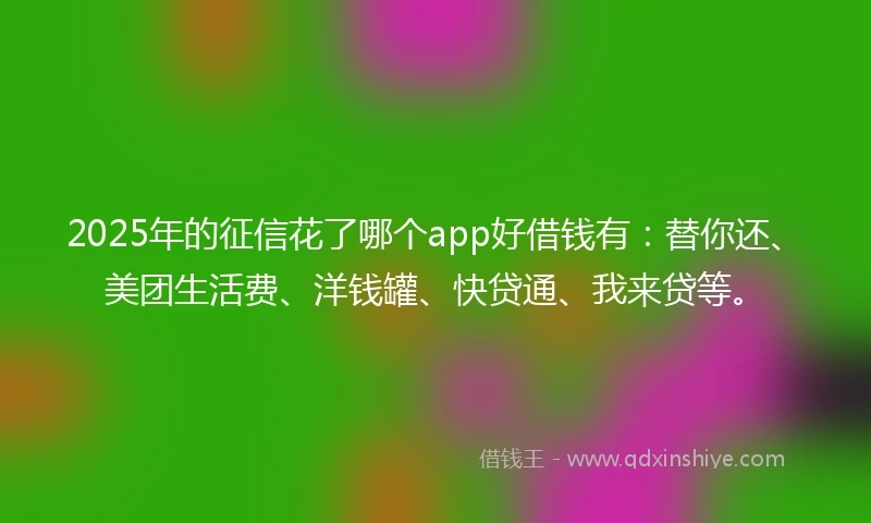 2025年的征信花了哪个app好借钱有：替你还、美团生活费、洋钱罐、快贷通、我来贷等。