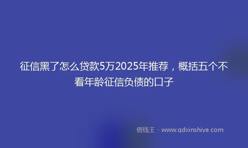 征信黑了怎么贷款5万2025年推荐，概括五个不看年龄征信负债的口子