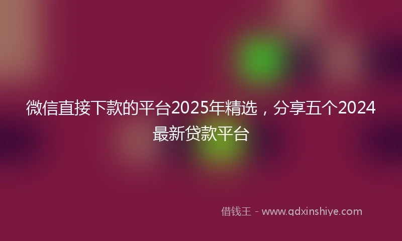 微信直接下款的平台2025年精选,分享五个2024最新贷款平台