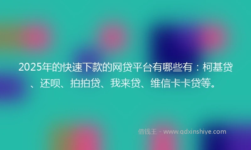 2025年的快速下款的网贷平台有哪些有：柯基贷、还呗、拍拍贷、我来贷、维信卡卡贷等。
