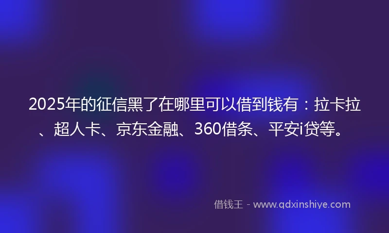 2025年的征信黑了在哪里可以借到钱有：拉卡拉、超人卡、京东金融、360借条、平安i贷等。