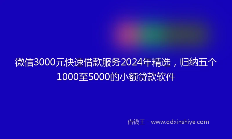 微信3000元快速借款服务2024年精选，归纳五个1000至5000的小额贷款软件