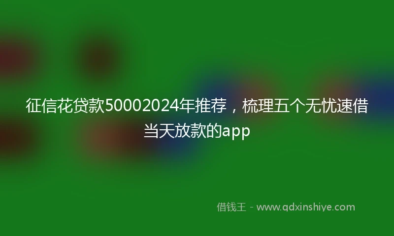 征信花贷款50002024年推荐，梳理五个无忧速借当天放款的app