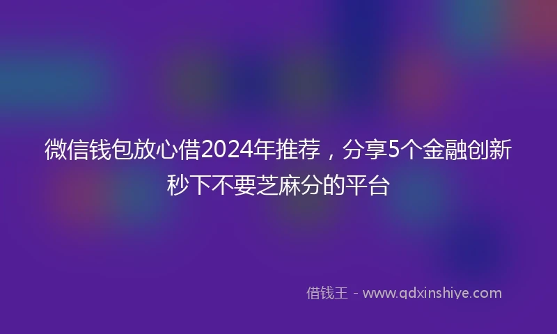 微信钱包放心借2024年推荐，分享5个金融创新秒下不要芝麻分的平台
